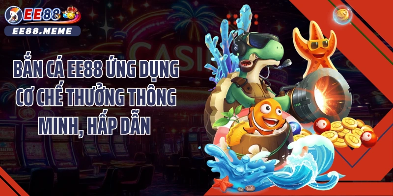 Bắn cá EE88 ứng dụng cơ chế thưởng thông minh, hấp dẫn
