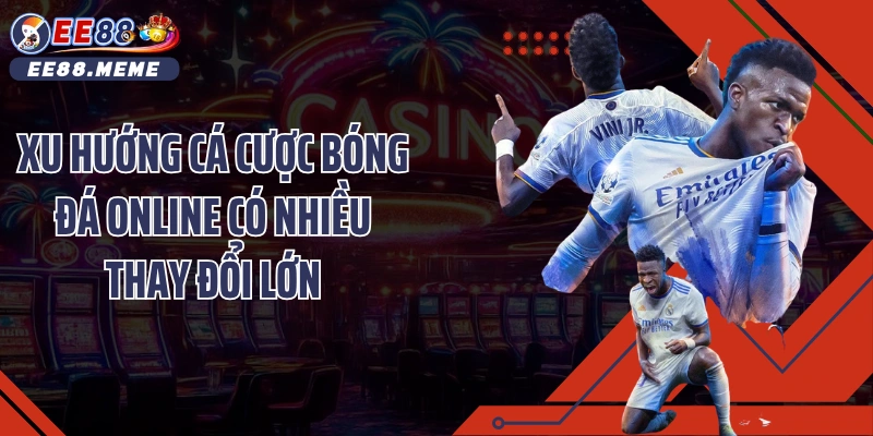 Xu hướng cá cược bóng đá online có nhiều thay đổi lớn